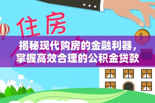 蜀山揭秘现代购房的金融利器，掌握高效合理的公积金贷款流程