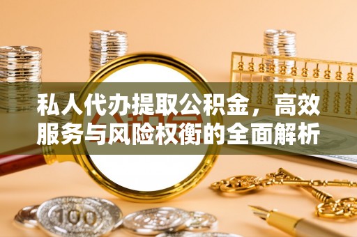 蜀山私人代办提取公积金，高效服务与风险权衡的全面解析