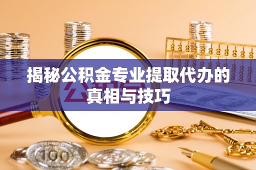 蜀山揭秘公积金专业提取代办的真相与技巧