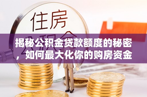 蜀山揭秘公积金贷款额度的秘密，如何最大化你的购房资金