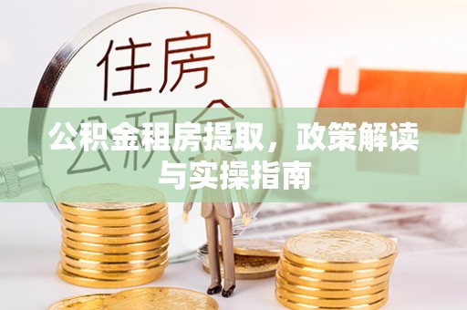 蜀山公积金租房提取，政策解读与实操指南